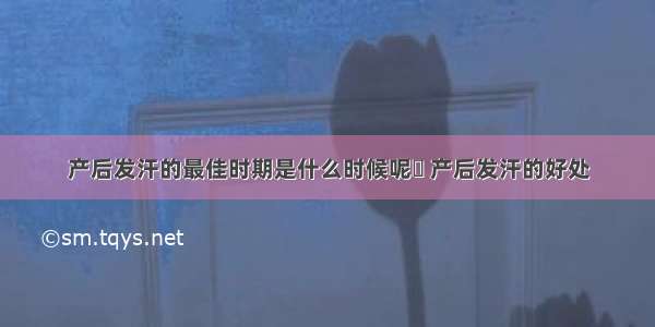 产后发汗的最佳时期是什么时候呢	 产后发汗的好处