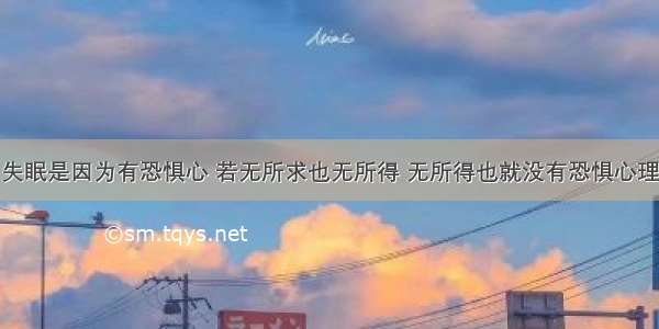 失眠是因为有恐惧心 若无所求也无所得 无所得也就没有恐惧心理