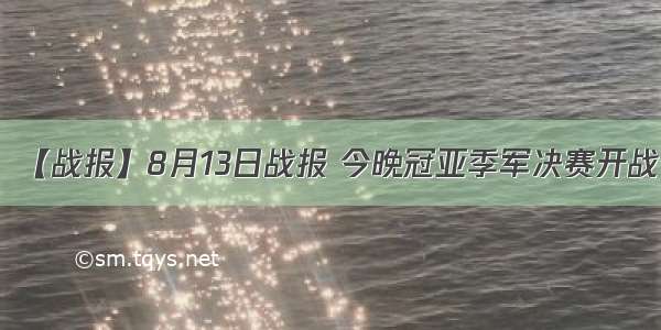 【战报】8月13日战报 今晚冠亚季军决赛开战