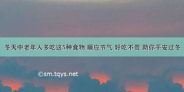 冬天中老年人多吃这5种食物 顺应节气 好吃不贵 助你平安过冬