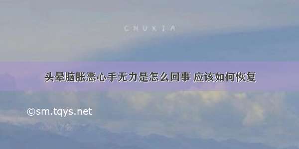 头晕脑胀恶心手无力是怎么回事 应该如何恢复