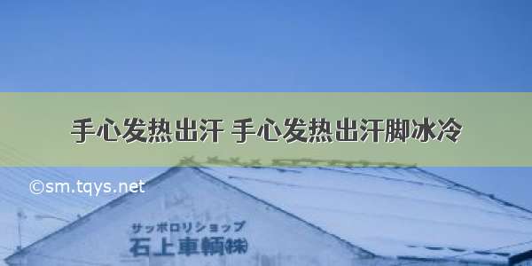 手心发热出汗 手心发热出汗脚冰冷