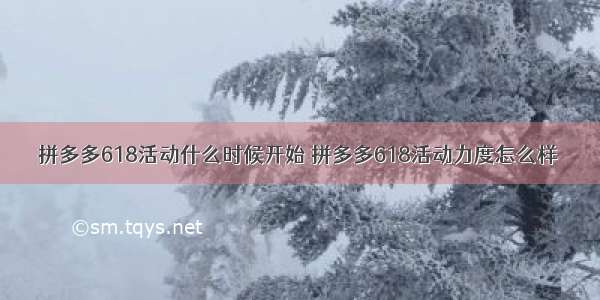 拼多多618活动什么时候开始 拼多多618活动力度怎么样