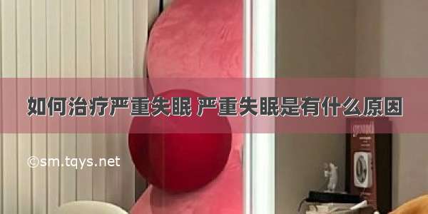 如何治疗严重失眠 严重失眠是有什么原因