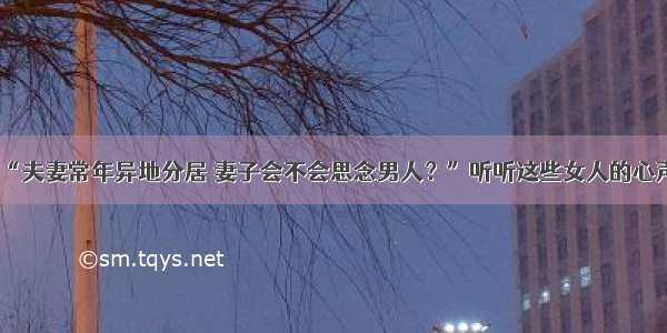 “夫妻常年异地分居 妻子会不会思念男人？”听听这些女人的心声