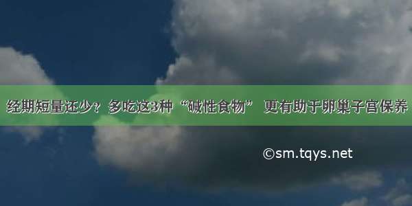 经期短量还少？多吃这3种“碱性食物” 更有助于卵巢子宫保养