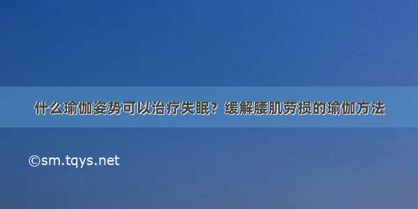 什么瑜伽姿势可以治疗失眠？缓解腰肌劳损的瑜伽方法