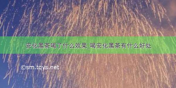 安化黑茶喝了什么效果_喝安化黑茶有什么好处