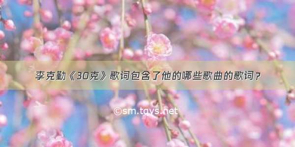 李克勤《30克》歌词包含了他的哪些歌曲的歌词？