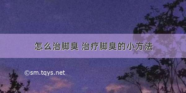 怎么治脚臭 治疗脚臭的小方法