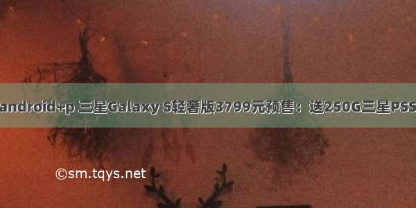 三星s轻奢android+p 三星Galaxy S轻奢版3799元预售：送250G三星PSSD固态硬盘