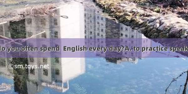 How much time do you often spend  English every day?A. to practice speakingB. practicing t