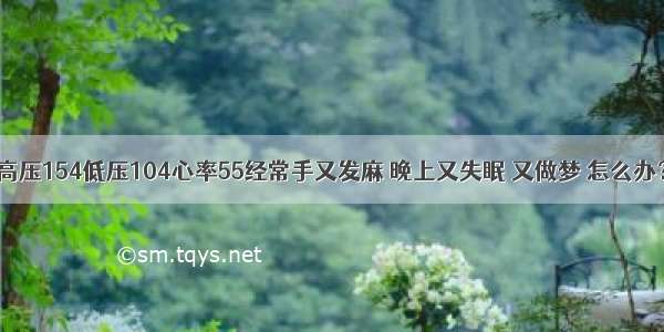 高压154低压104心率55经常手又发麻 晚上又失眠 又做梦 怎么办？