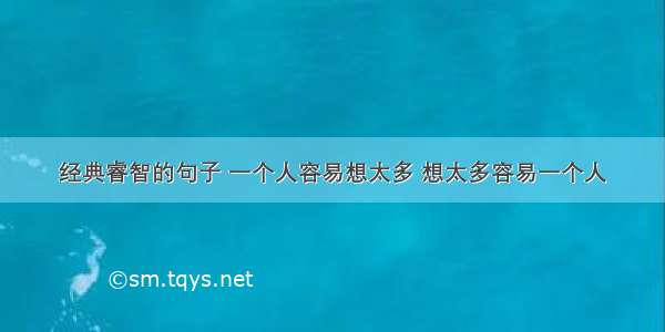 经典睿智的句子 一个人容易想太多 想太多容易一个人