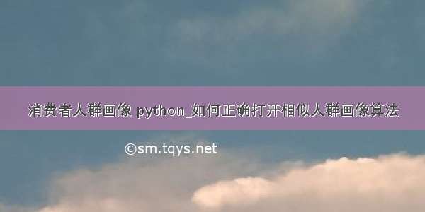 消费者人群画像 python_如何正确打开相似人群画像算法