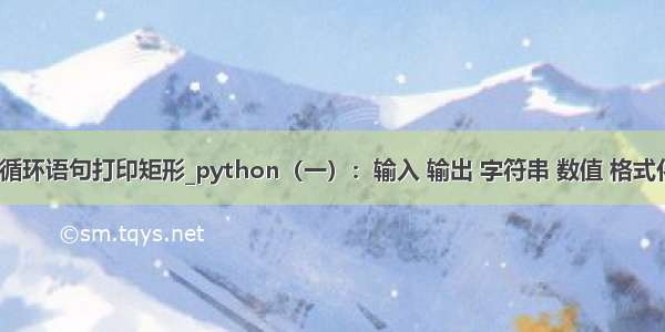 python循环语句打印矩形_python（一）：输入 输出 字符串 数值 格式化 循环 if