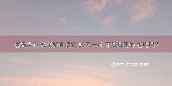 青岛早市 梭子蟹真便宜 10元一斤 不过是死的 能吃吗？