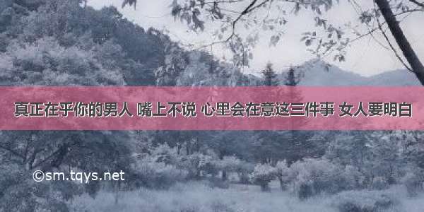 真正在乎你的男人 嘴上不说 心里会在意这三件事 女人要明白