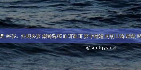 患者 男 26岁。失眠多梦 烦躁易怒 自汗盗汗 梦中遗精 时有口渴 腰酸 舌尖红 