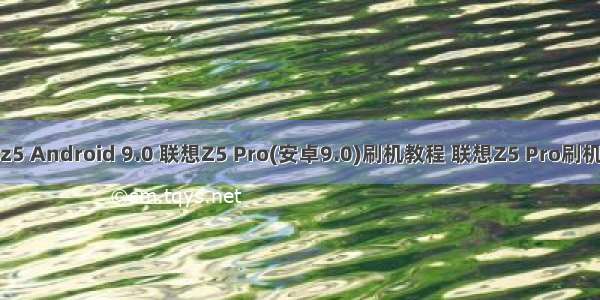 联想z5 Android 9.0 联想Z5 Pro(安卓9.0)刷机教程 联想Z5 Pro刷机图解