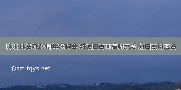 陈羽凡举办20周年演唱会 对话白百何高调示爱 为白百何正名