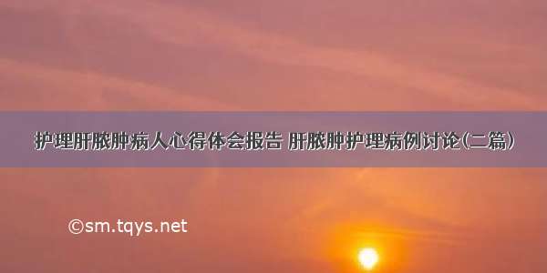 护理肝脓肿病人心得体会报告 肝脓肿护理病例讨论(二篇)