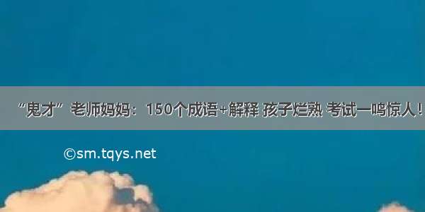 “鬼才”老师妈妈：150个成语+解释 孩子烂熟 考试一鸣惊人！