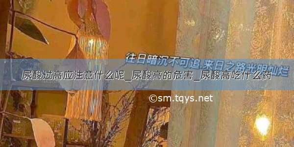 尿酸过高应注意什么呢_尿酸高的危害_尿酸高吃什么药