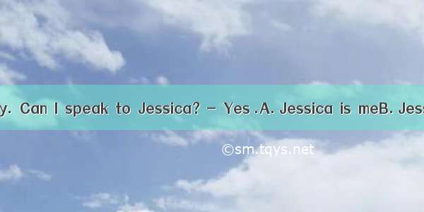 　-　Helo this　is　Wendy.　Can　I　speak　to　Jessica？-　Yes .A. Jessica　is　meB. Jessica pleaseC. m