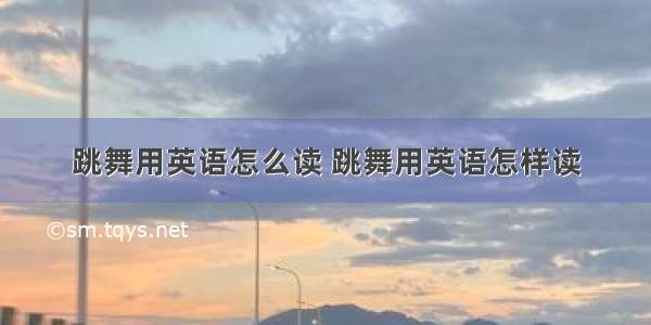 跳舞用英语怎么读 跳舞用英语怎样读