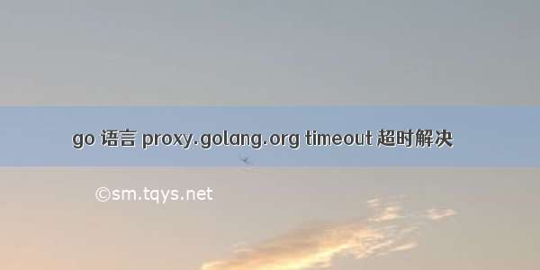 go 语言 proxy.golang.org timeout 超时解决