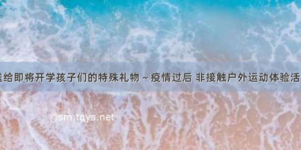 送给即将开学孩子们的特殊礼物～疫情过后 非接触户外运动体验活动