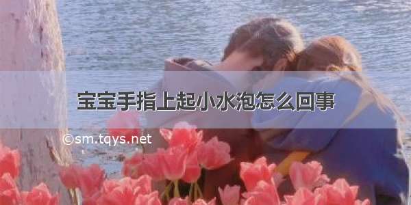 宝宝手指上起小水泡怎么回事