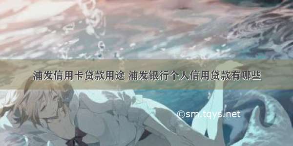 浦发信用卡贷款用途 浦发银行个人信用贷款有哪些