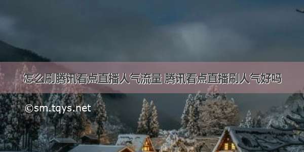 怎么刷腾讯看点直播人气流量 腾讯看点直播刷人气好吗