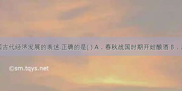 下列关于中国古代经济发展的表述.正确的是( ) A．春秋战国时期开始酿酒 B．唐朝前期政府