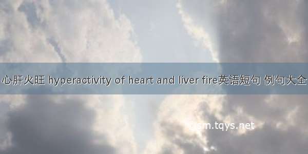 心肝火旺 hyperactivity of heart and liver fire英语短句 例句大全