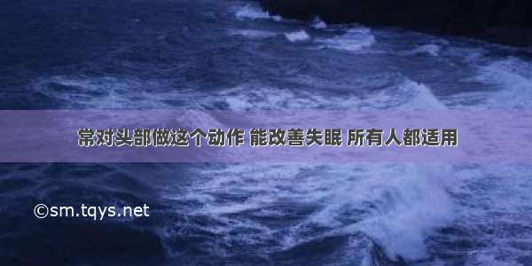 常对头部做这个动作 能改善失眠 所有人都适用