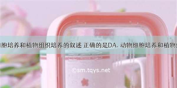 关于动物细胞培养和植物组织培养的叙述 正确的是DA. 动物细胞培养和植物组织培养所