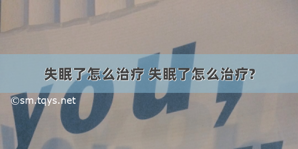 失眠了怎么治疗 失眠了怎么治疗?