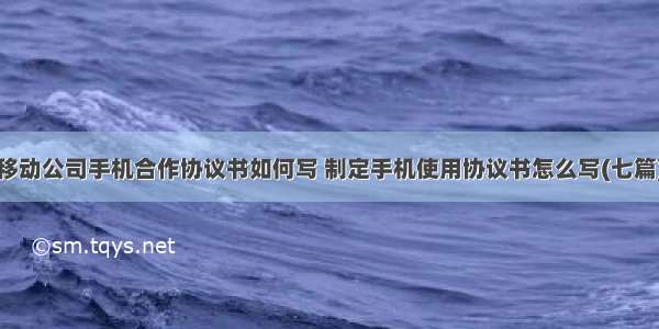 移动公司手机合作协议书如何写 制定手机使用协议书怎么写(七篇)