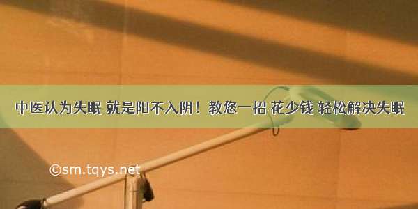 中医认为失眠 就是阳不入阴！教您一招 花少钱 轻松解决失眠