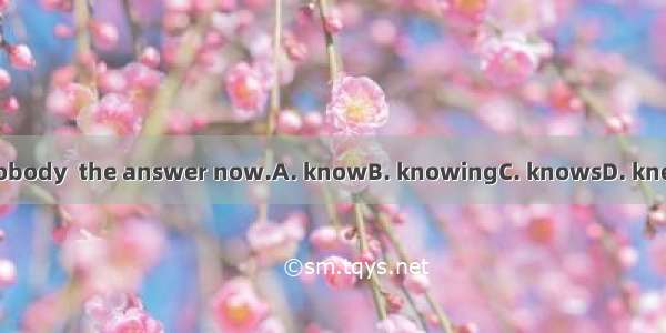 Nobody  the answer now.A. knowB. knowingC. knowsD. knew