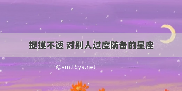 捉摸不透 对别人过度防备的星座