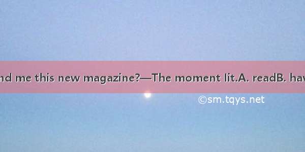 —When will you lend me this new magazine?—The moment Iit.A. readB. have readC. will have r