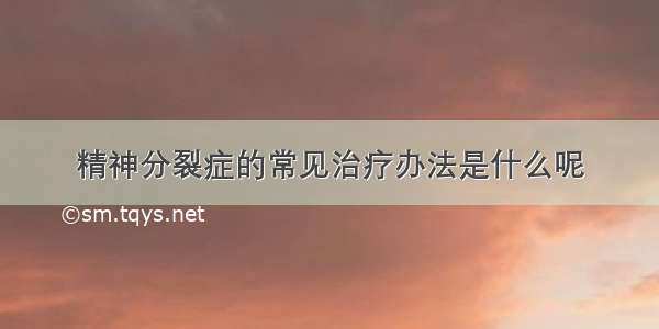 精神分裂症的常见治疗办法是什么呢