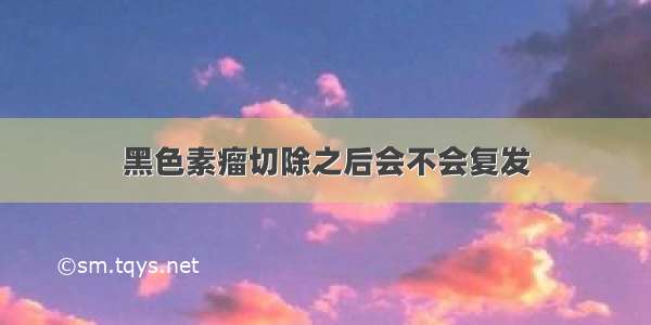 黑色素瘤切除之后会不会复发