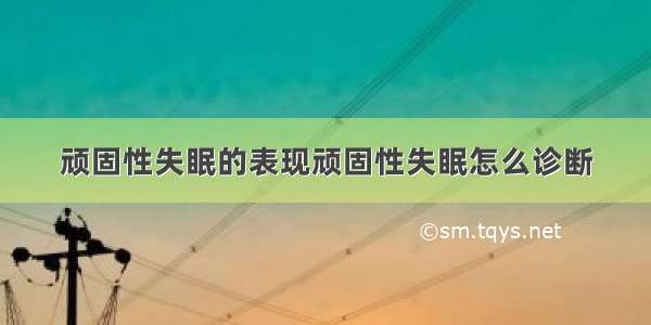 顽固性失眠的表现顽固性失眠怎么诊断