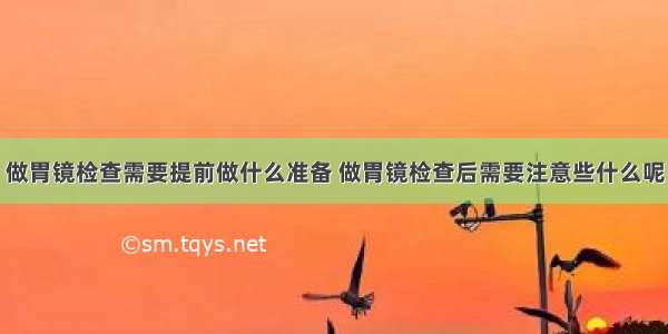 做胃镜检查需要提前做什么准备 做胃镜检查后需要注意些什么呢