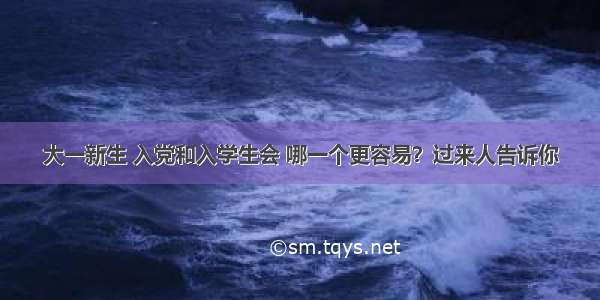 大一新生 入党和入学生会 哪一个更容易？过来人告诉你